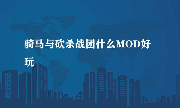 骑马与砍杀战团什么MOD好玩