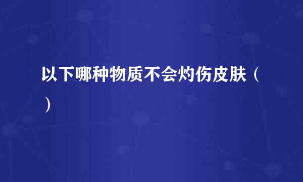 以下哪种物质不会灼伤皮肤（）