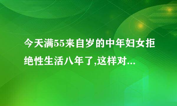 今天满55来自岁的中年妇女拒绝性生活八年了,这样对身体有什么坏处吗?