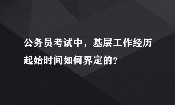 公务员考试中，基层工作经历起始时间如何界定的？