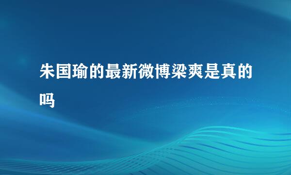 朱国瑜的最新微博梁爽是真的吗