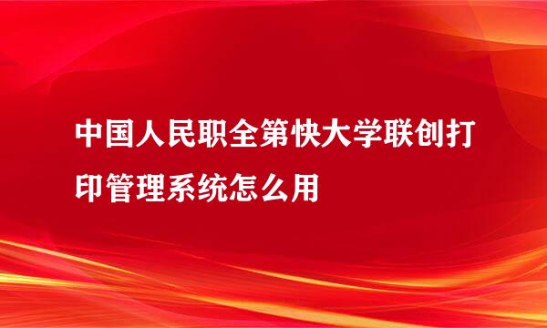 中国人民职全第快大学联创打印管理系统怎么用