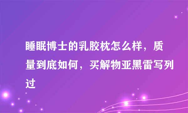 睡眠博士的乳胶枕怎么样，质量到底如何，买解物亚黑雷写列过