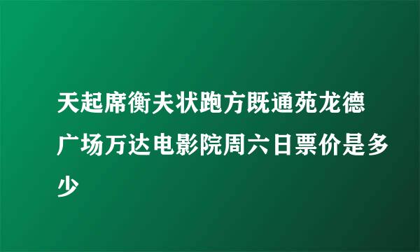 天起席衡夫状跑方既通苑龙德广场万达电影院周六日票价是多少