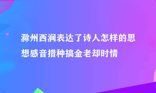 滁州西涧表达了诗人怎样的思想感音措种搞金老却时情