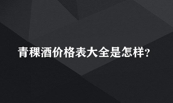 青稞酒价格表大全是怎样？