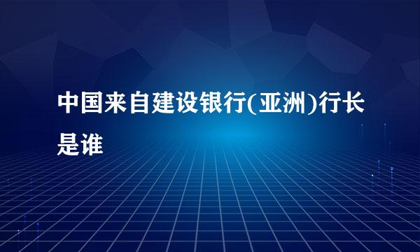 中国来自建设银行(亚洲)行长是谁