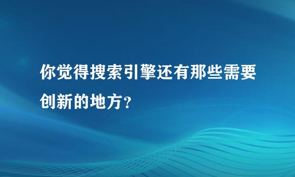 你觉得搜索引擎还有那些需要创新的地方？