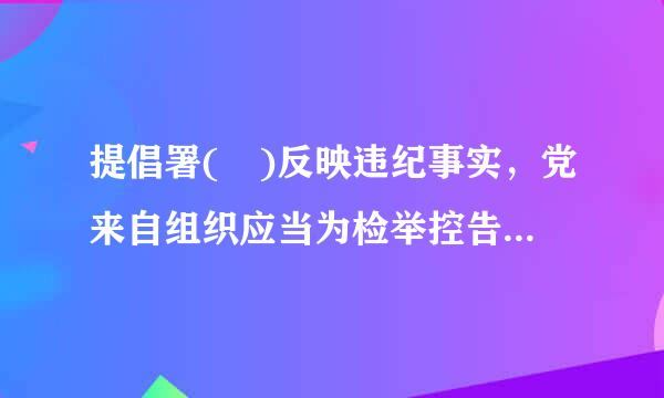 提倡署( )反映违纪事实，党来自组织应当为检举控告者严格保密，并以适当方式向其反馈办理情况。对干扰妨碍监督、打击报复监督者的...