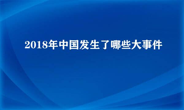 2018年中国发生了哪些大事件