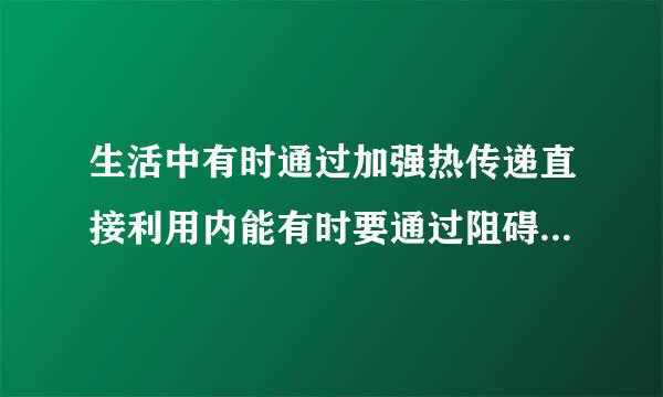 生活中有时通过加强热传递直接利用内能有时要通过阻碍热传递防止内能转移请举两个实例。