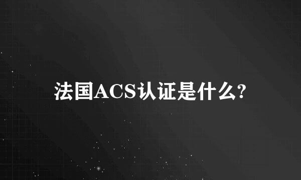 法国ACS认证是什么?