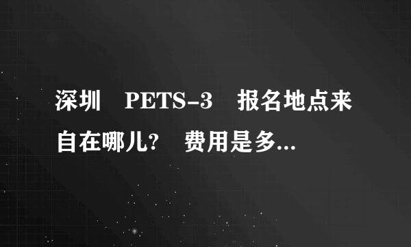 深圳 PETS-3 报名地点来自在哪儿? 费用是多少? 什么时候报名? 什么时间考试？学习色华得大依解资料哪里买？