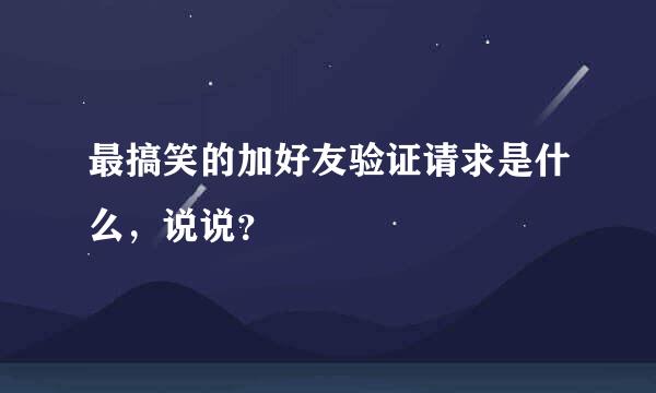 最搞笑的加好友验证请求是什么，说说？