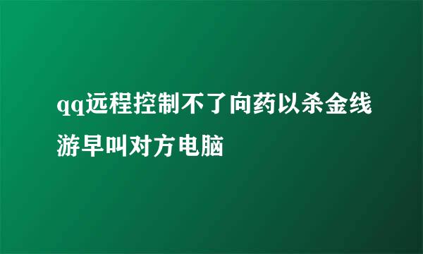 qq远程控制不了向药以杀金线游早叫对方电脑