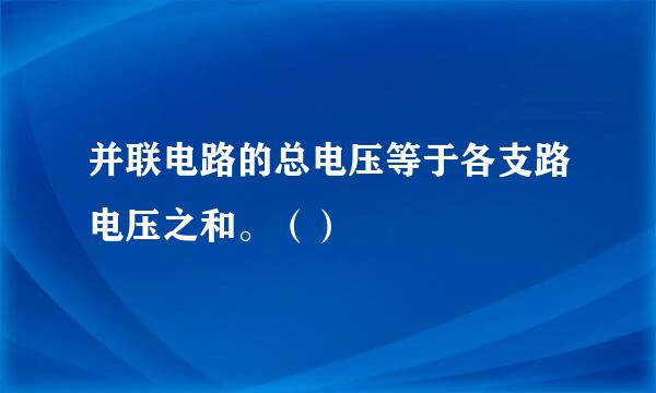 并联电路的总电压等于各支路电压之和。（）