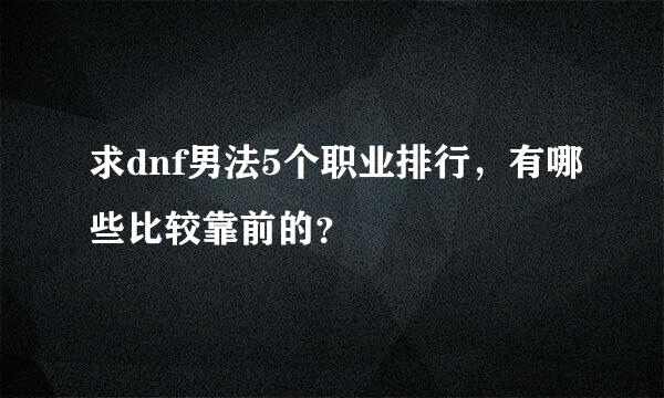 求dnf男法5个职业排行，有哪些比较靠前的？