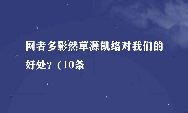 网者多影然草源凯络对我们的好处？(10条