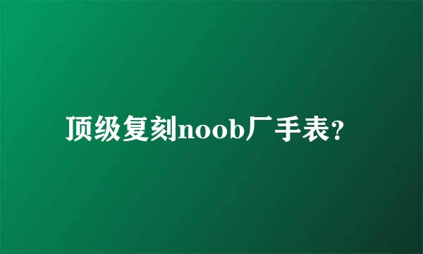 顶级复刻noob厂手表？