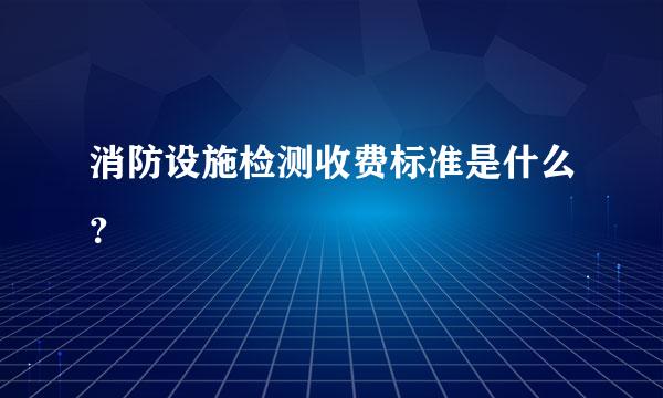 消防设施检测收费标准是什么？