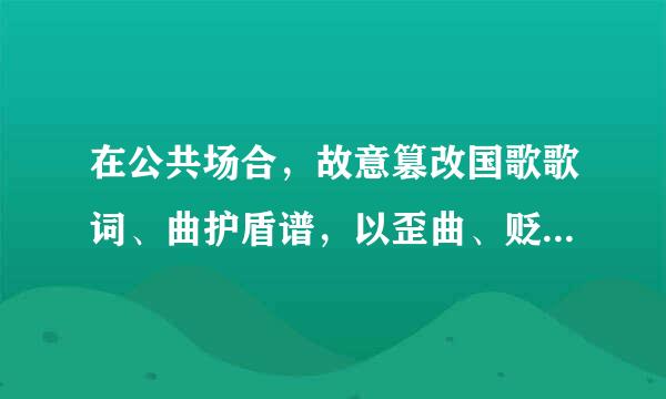 在公共场合，故意篡改国歌歌词、曲护盾谱，以歪曲、贬损方式奏唱国歌的，由公安机关处以警告或者（）以下拘留。