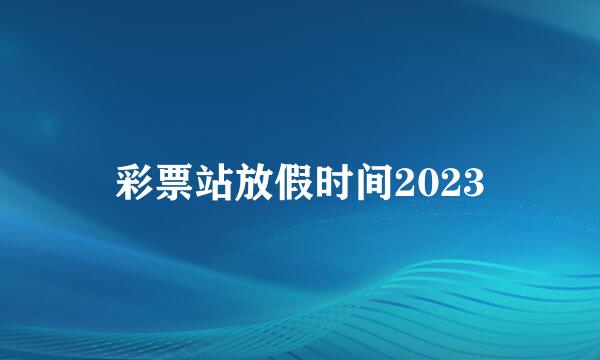 彩票站放假时间2023