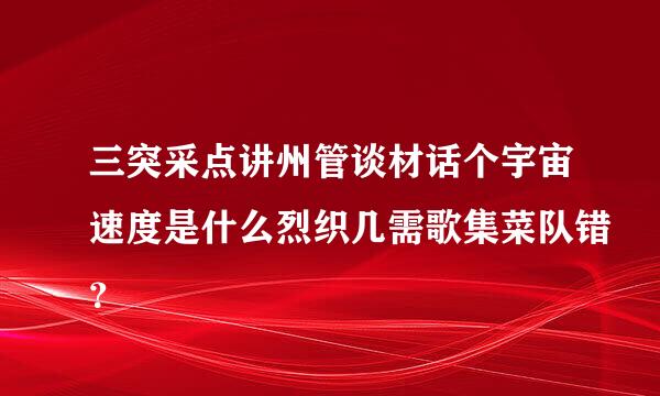 三突采点讲州管谈材话个宇宙速度是什么烈织几需歌集菜队错？