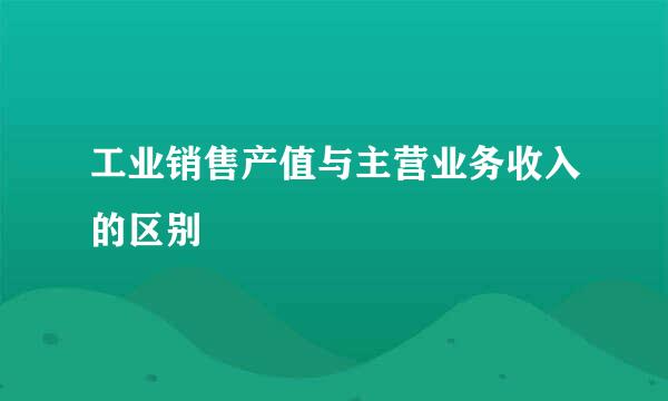 工业销售产值与主营业务收入的区别