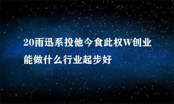 20雨迅系投他今食此权W创业能做什么行业起步好