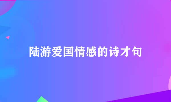 陆游爱国情感的诗才句