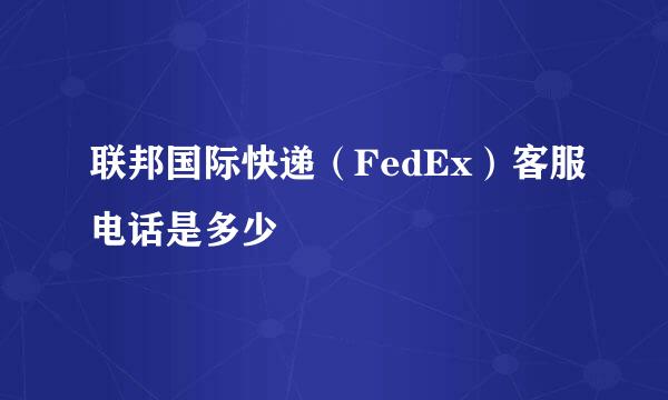 联邦国际快递（FedEx）客服电话是多少