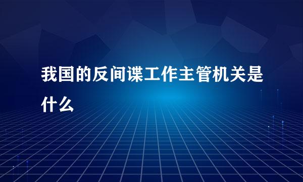 我国的反间谍工作主管机关是什么