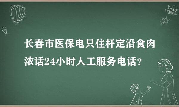 长春市医保电只住杆定沿食肉浓话24小时人工服务电话？