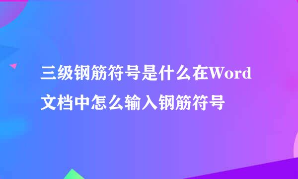 三级钢筋符号是什么在Word文档中怎么输入钢筋符号