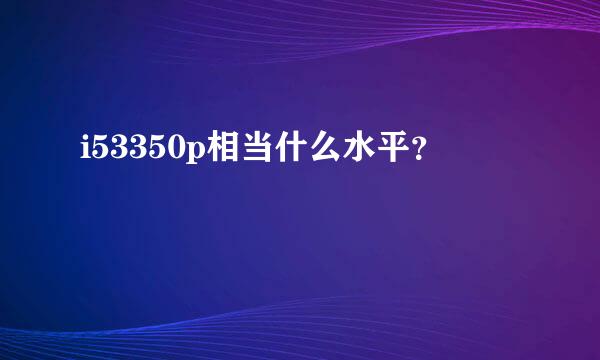 i53350p相当什么水平？