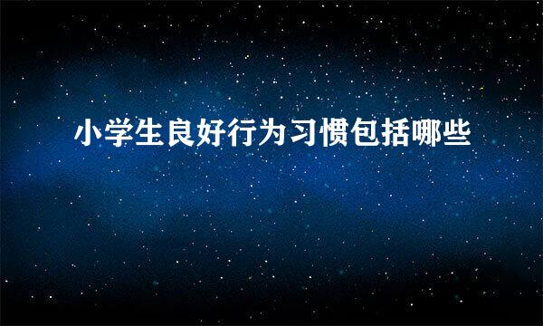 小学生良好行为习惯包括哪些