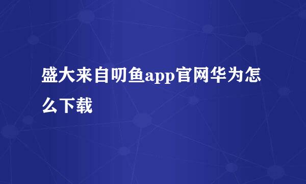 盛大来自叨鱼app官网华为怎么下载