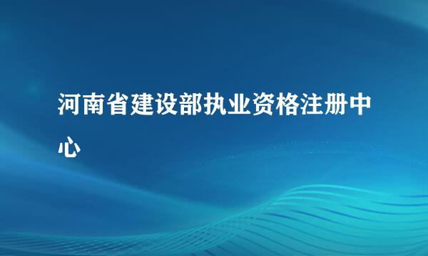 河南省建设部执业资格注册中心