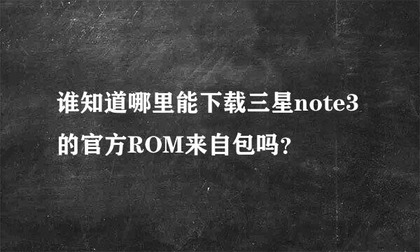 谁知道哪里能下载三星note3的官方ROM来自包吗？