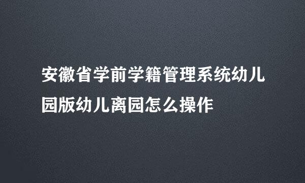 安徽省学前学籍管理系统幼儿园版幼儿离园怎么操作