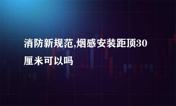 消防新规范,烟感安装距顶30厘米可以吗