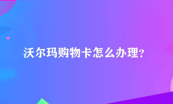 沃尔玛购物卡怎么办理？