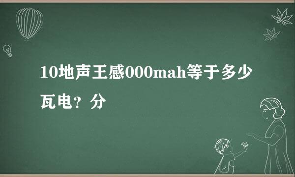 10地声王感000mah等于多少瓦电？分