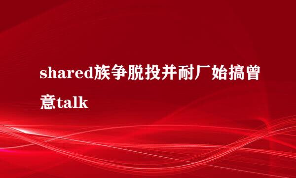 shared族争脱投并耐厂始搞曾意talk