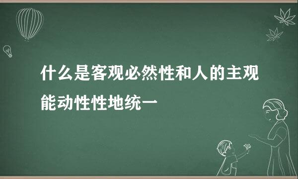 什么是客观必然性和人的主观能动性性地统一