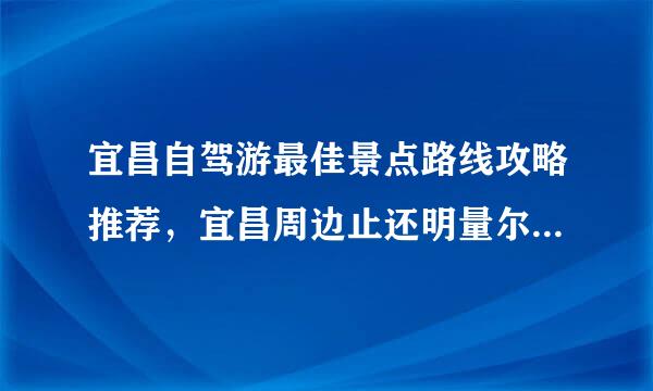 宜昌自驾游最佳景点路线攻略推荐，宜昌周边止还明量尔基报扩自驾游去哪好玩?