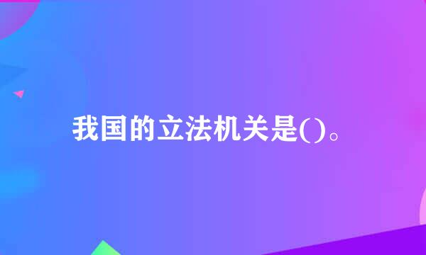 我国的立法机关是()。