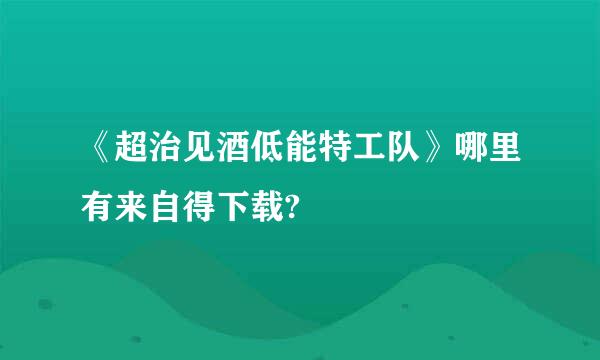 《超治见酒低能特工队》哪里有来自得下载?