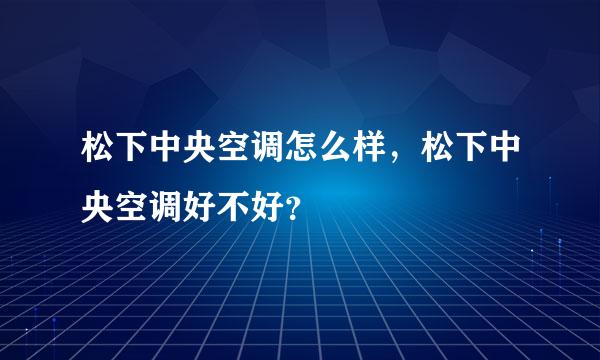 松下中央空调怎么样，松下中央空调好不好？