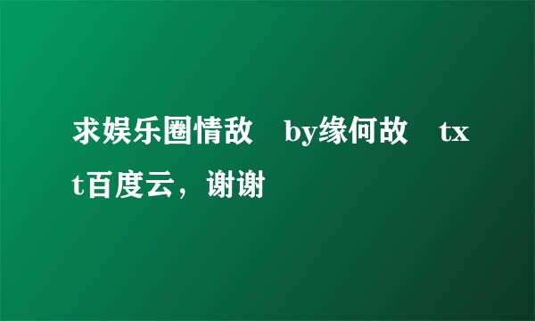 求娱乐圈情敌 by缘何故 txt百度云，谢谢